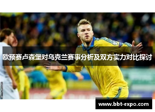 欧预赛卢森堡对乌克兰赛事分析及双方实力对比探讨