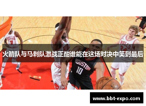 火箭队与马刺队激战正酣谁能在这场对决中笑到最后