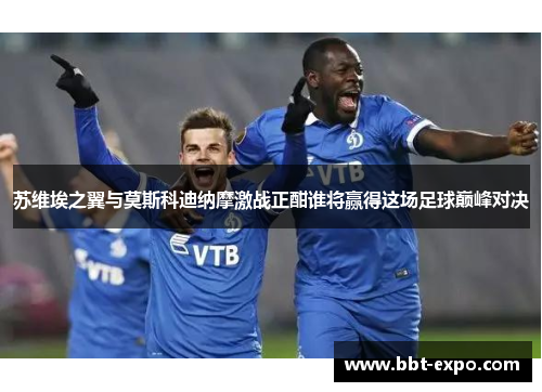 苏维埃之翼与莫斯科迪纳摩激战正酣谁将赢得这场足球巅峰对决