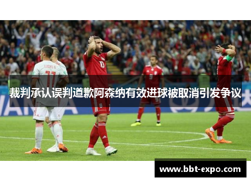 裁判承认误判道歉阿森纳有效进球被取消引发争议