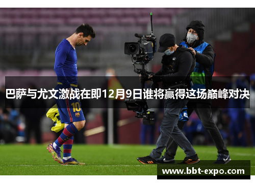 巴萨与尤文激战在即12月9日谁将赢得这场巅峰对决