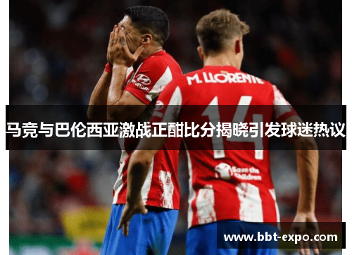 马竞与巴伦西亚激战正酣比分揭晓引发球迷热议