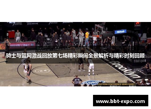 骑士与篮网激战回放第七场精彩瞬间全景解析与精彩时刻回顾