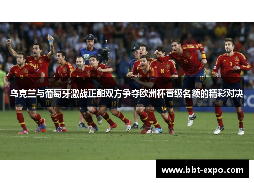 乌克兰与葡萄牙激战正酣双方争夺欧洲杯晋级名额的精彩对决