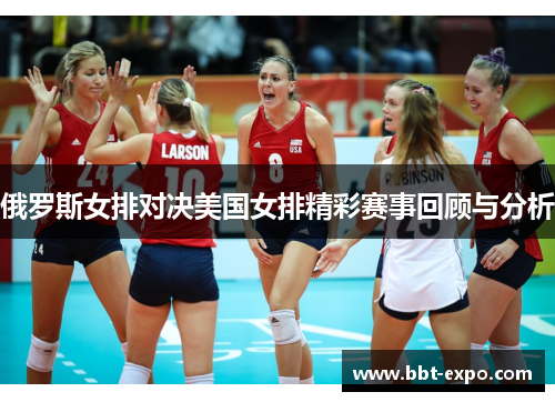 俄罗斯女排对决美国女排精彩赛事回顾与分析