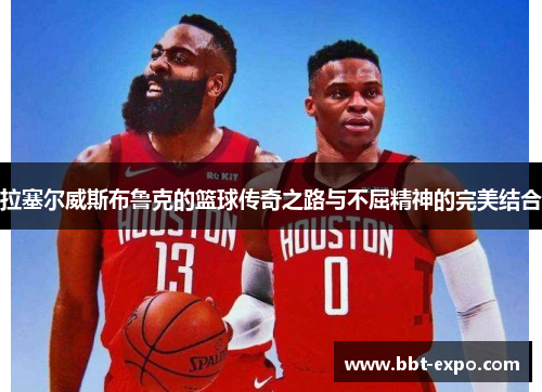 拉塞尔威斯布鲁克的篮球传奇之路与不屈精神的完美结合