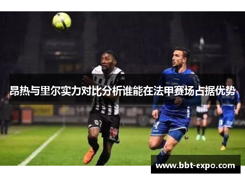 昂热与里尔实力对比分析谁能在法甲赛场占据优势