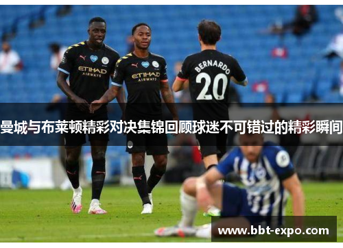 曼城与布莱顿精彩对决集锦回顾球迷不可错过的精彩瞬间