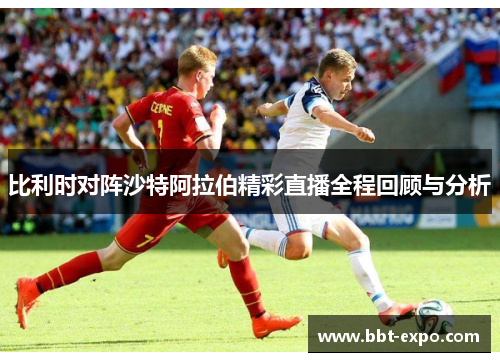 比利时对阵沙特阿拉伯精彩直播全程回顾与分析