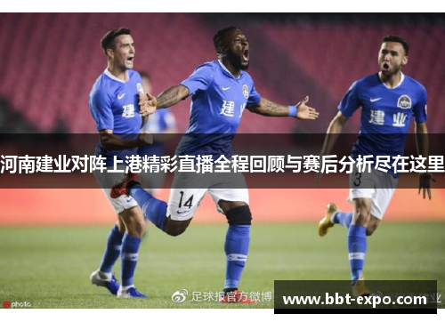 河南建业对阵上港精彩直播全程回顾与赛后分析尽在这里