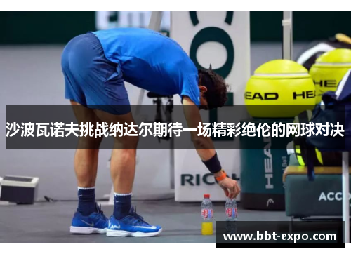 沙波瓦诺夫挑战纳达尔期待一场精彩绝伦的网球对决